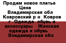 Продам новое платье  › Цена ­ 900 - Владимирская обл., Ковровский р-н, Ковров г. Одежда, обувь и аксессуары » Женская одежда и обувь   . Владимирская обл.